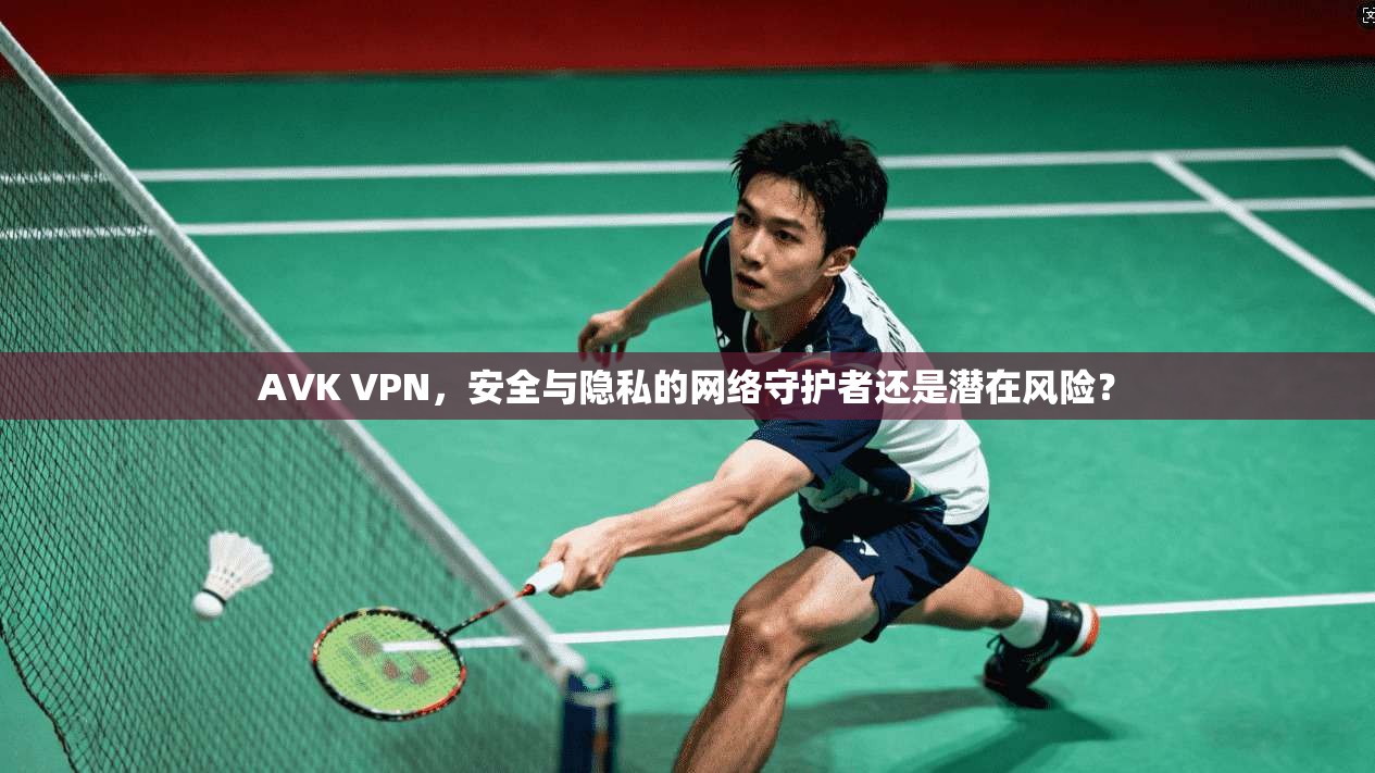 AVK VPN，安全与隐私的网络守护者还是潜在风险？