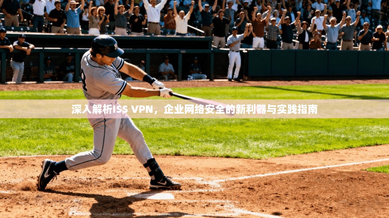 深入解析ISS VPN，企业网络安全的新利器与实践指南