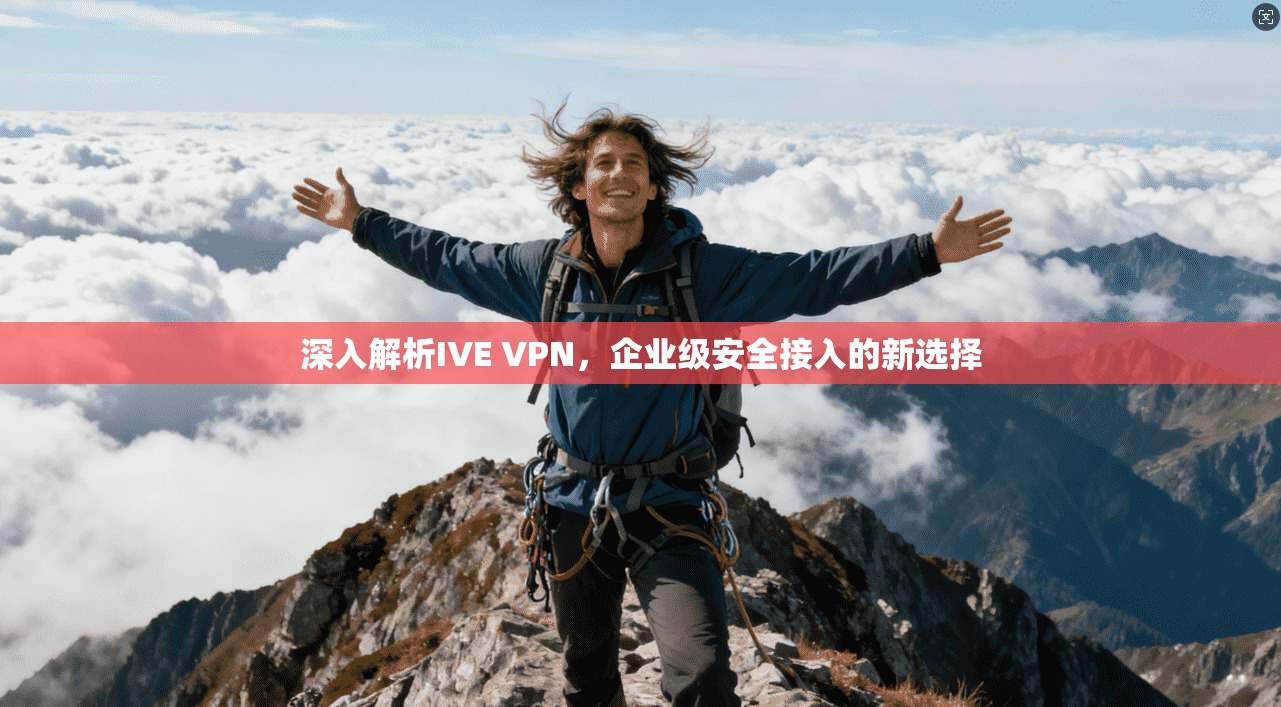 深入解析IVE VPN，企业级安全接入的新选择