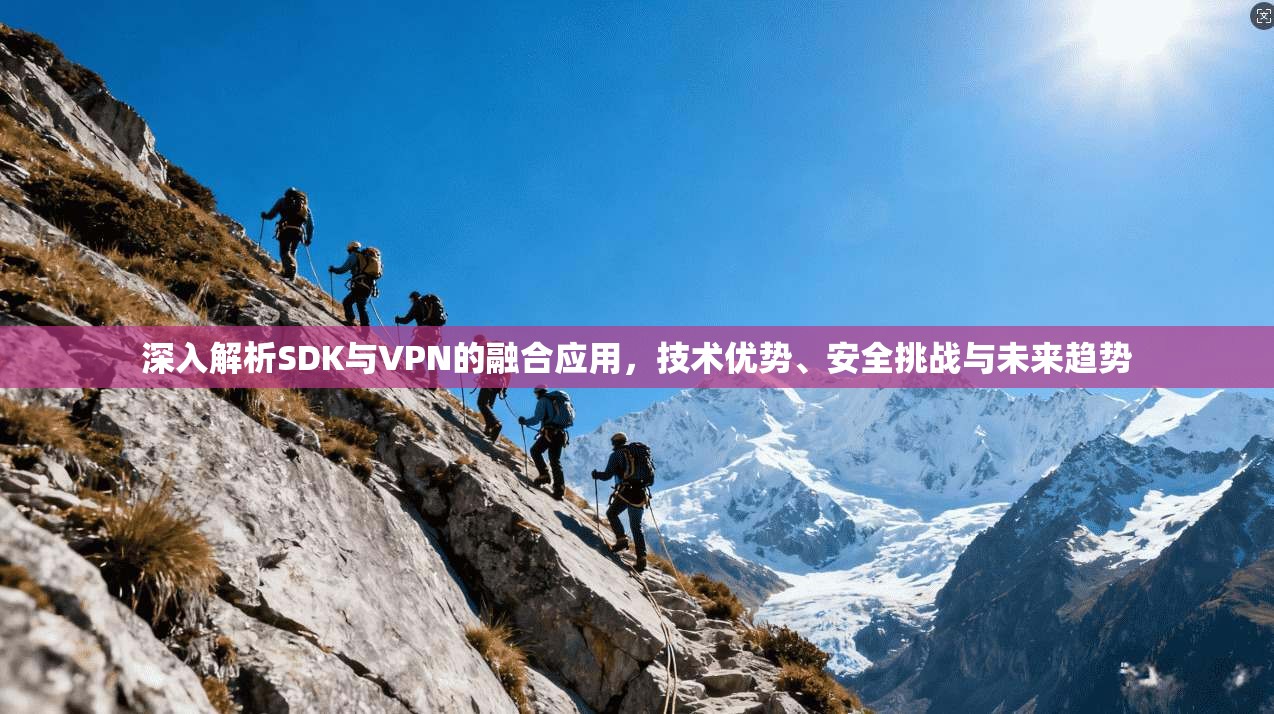 深入解析SDK与VPN的融合应用，技术优势、安全挑战与未来趋势
