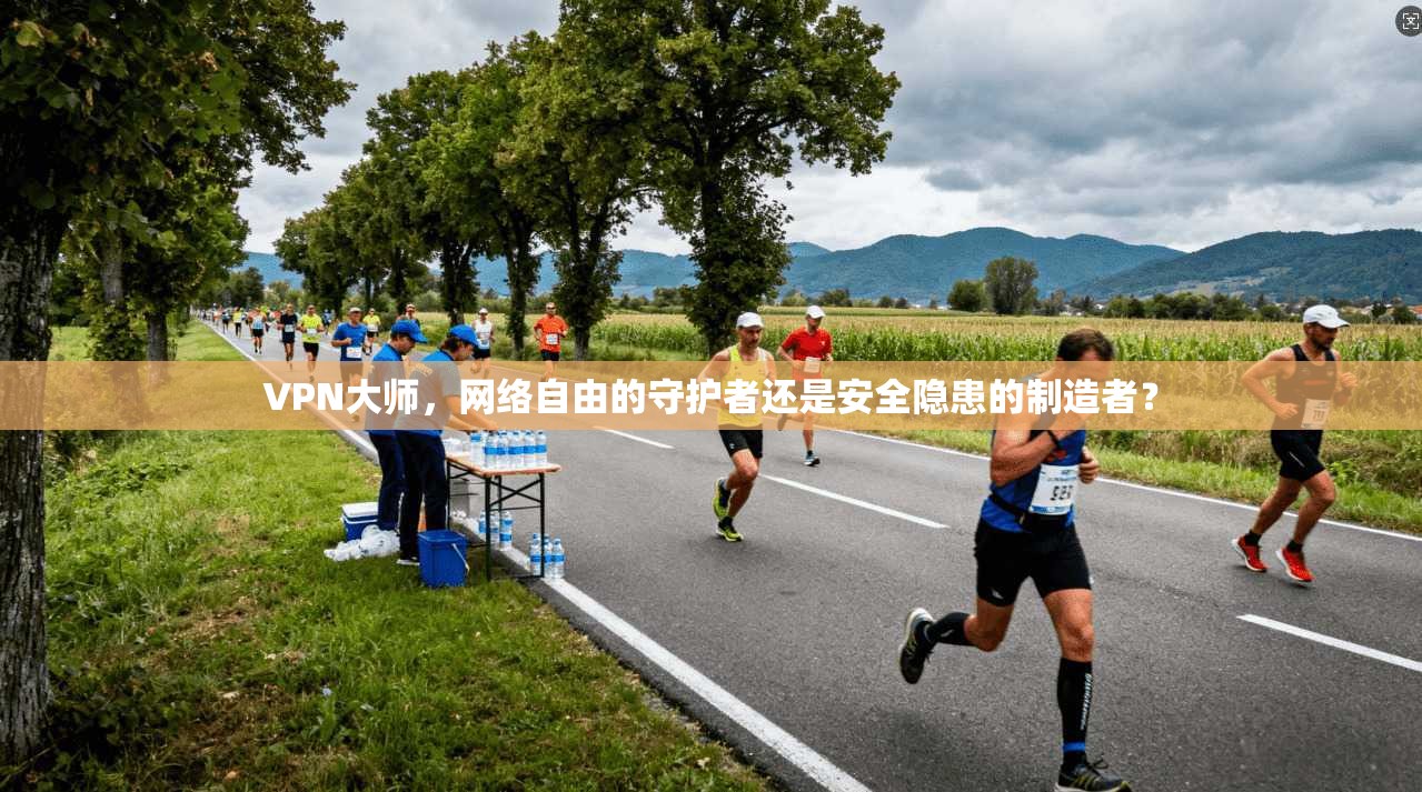 VPN大师，网络自由的守护者还是安全隐患的制造者？