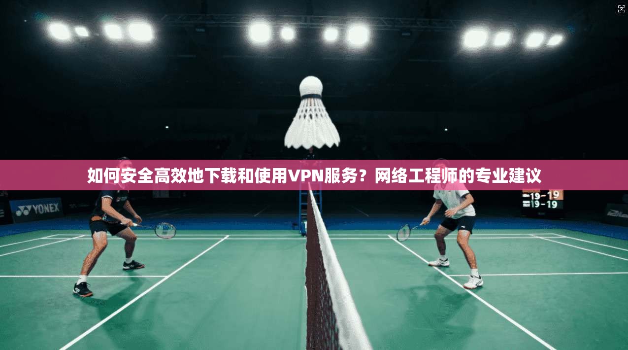 如何安全高效地下载和使用VPN服务？网络工程师的专业建议