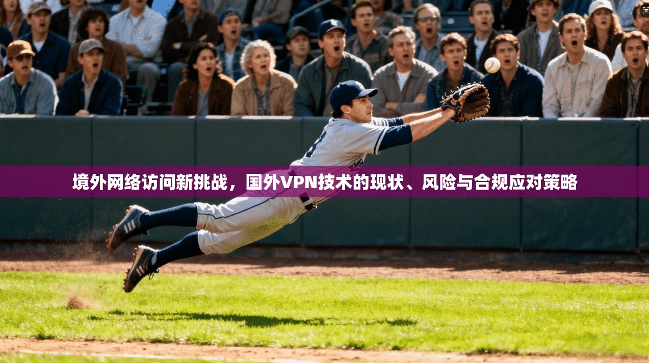 境外网络访问新挑战,国外VPN技术的现状、风险与合规应对策略 境外网络访问新挑战,国外VPN技术的现状、风险与合规应对策略