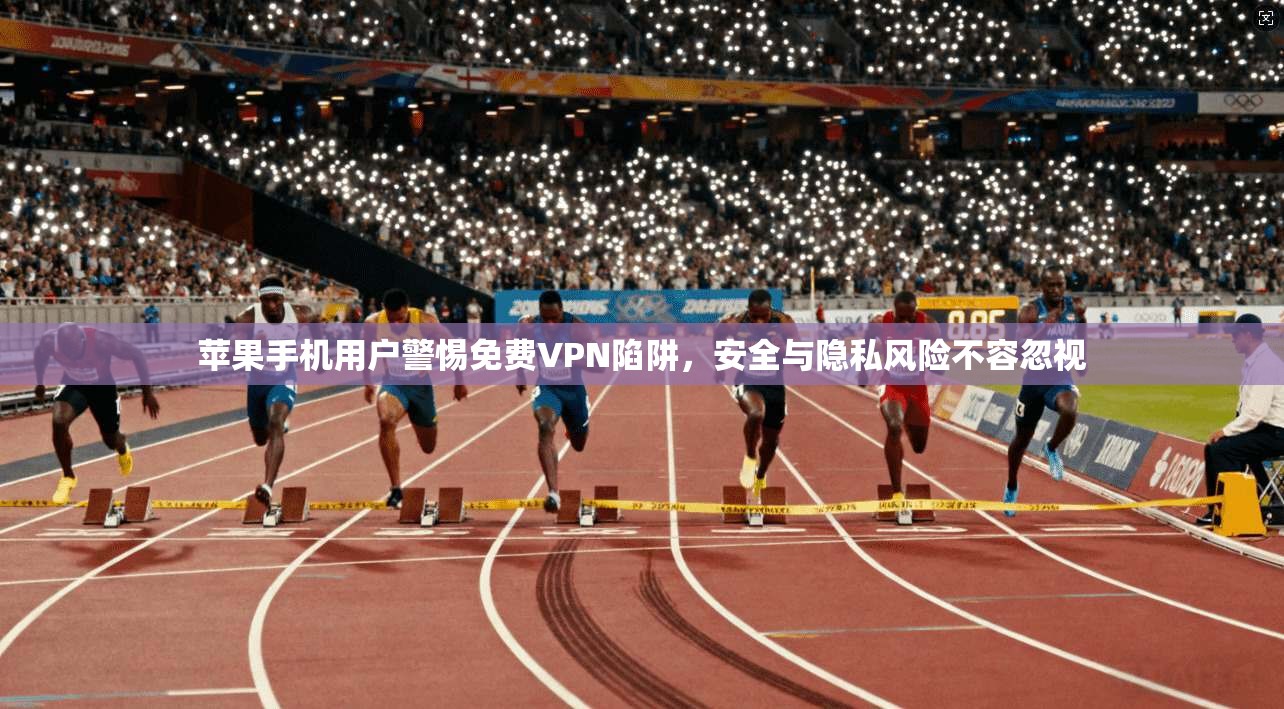苹果手机用户警惕免费VPN陷阱，安全与隐私风险不容忽视
