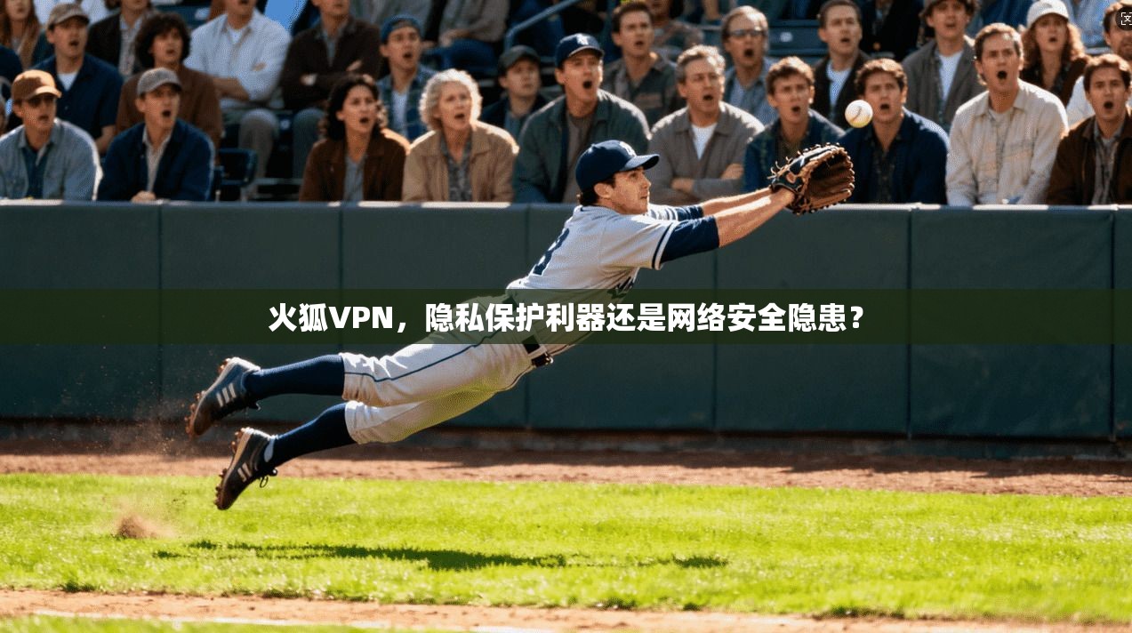 火狐VPN，隐私保护利器还是网络安全隐患？