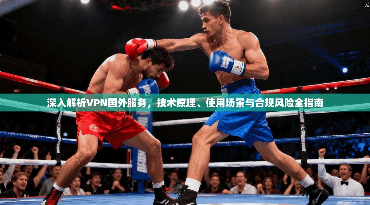 深入解析VPN国外服务，技术原理、使用场景与合规风险全指南
