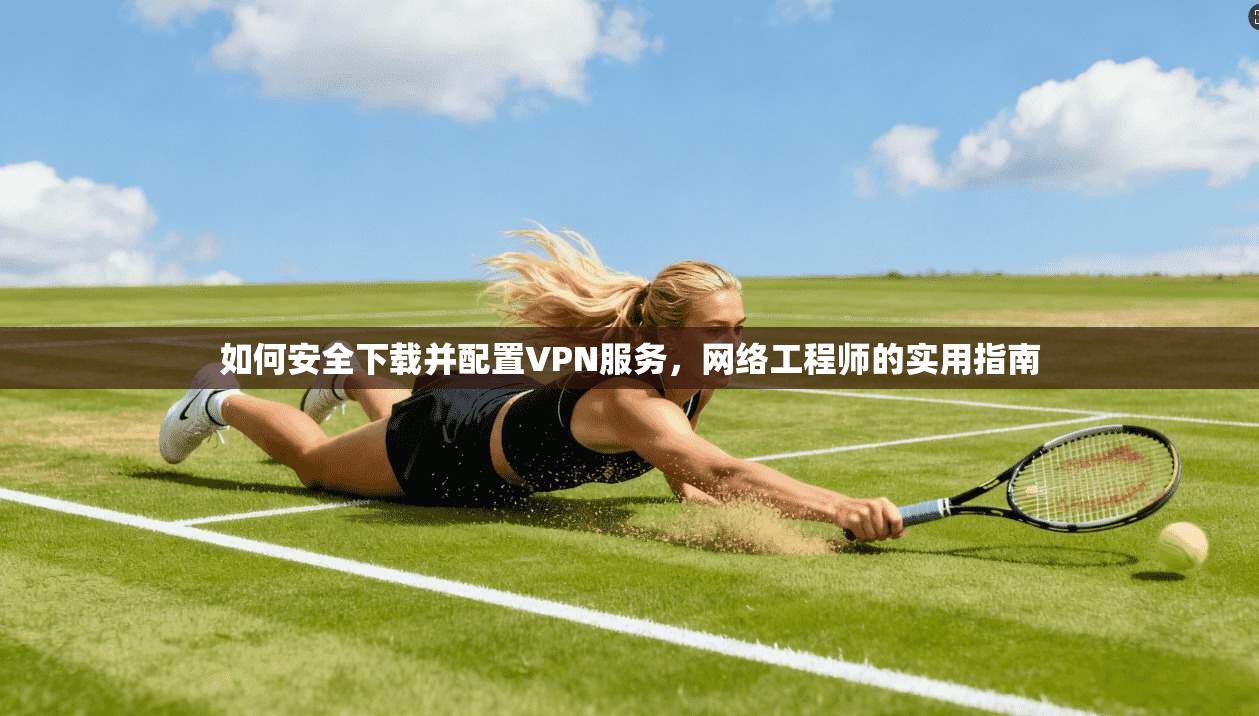 如何安全下载并配置VPN服务，网络工程师的实用指南
