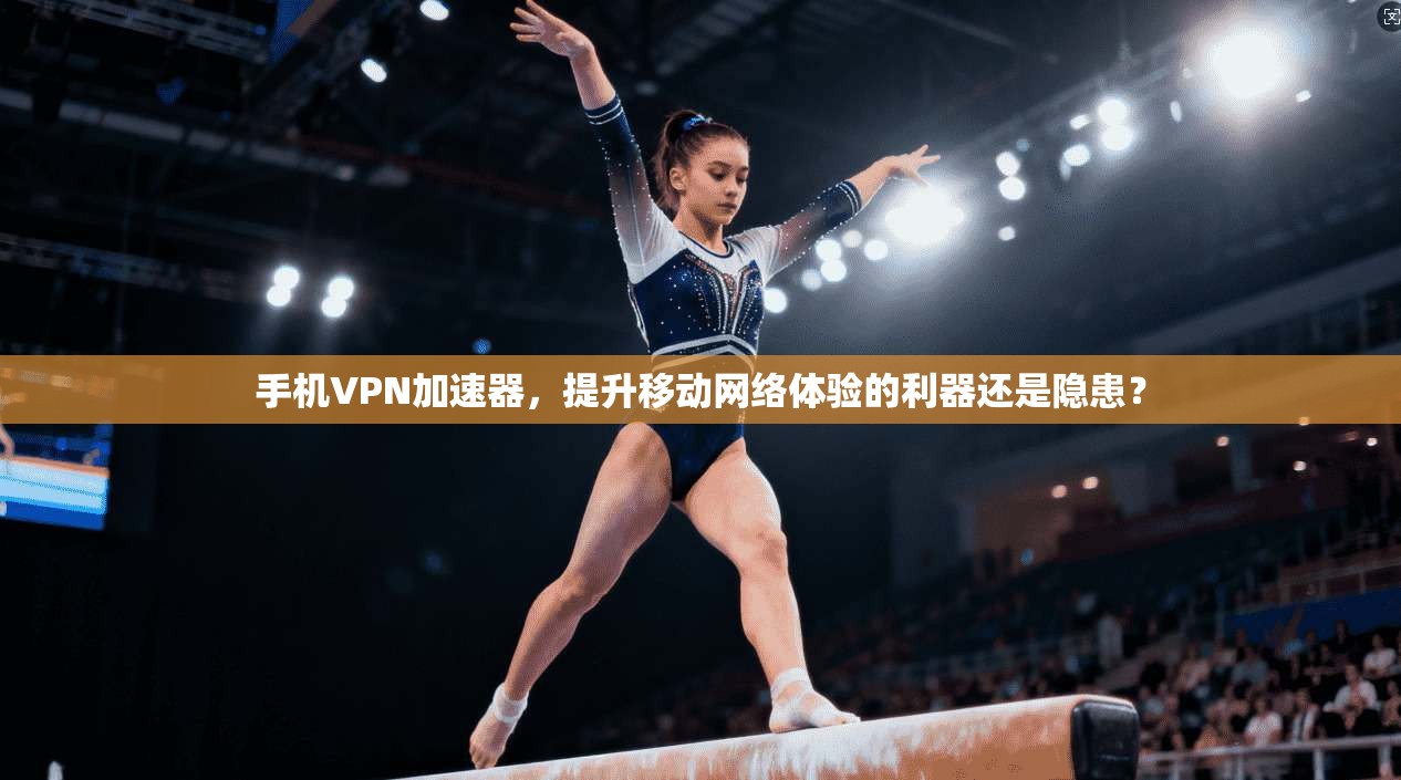 手机VPN加速器，提升移动网络体验的利器还是隐患？