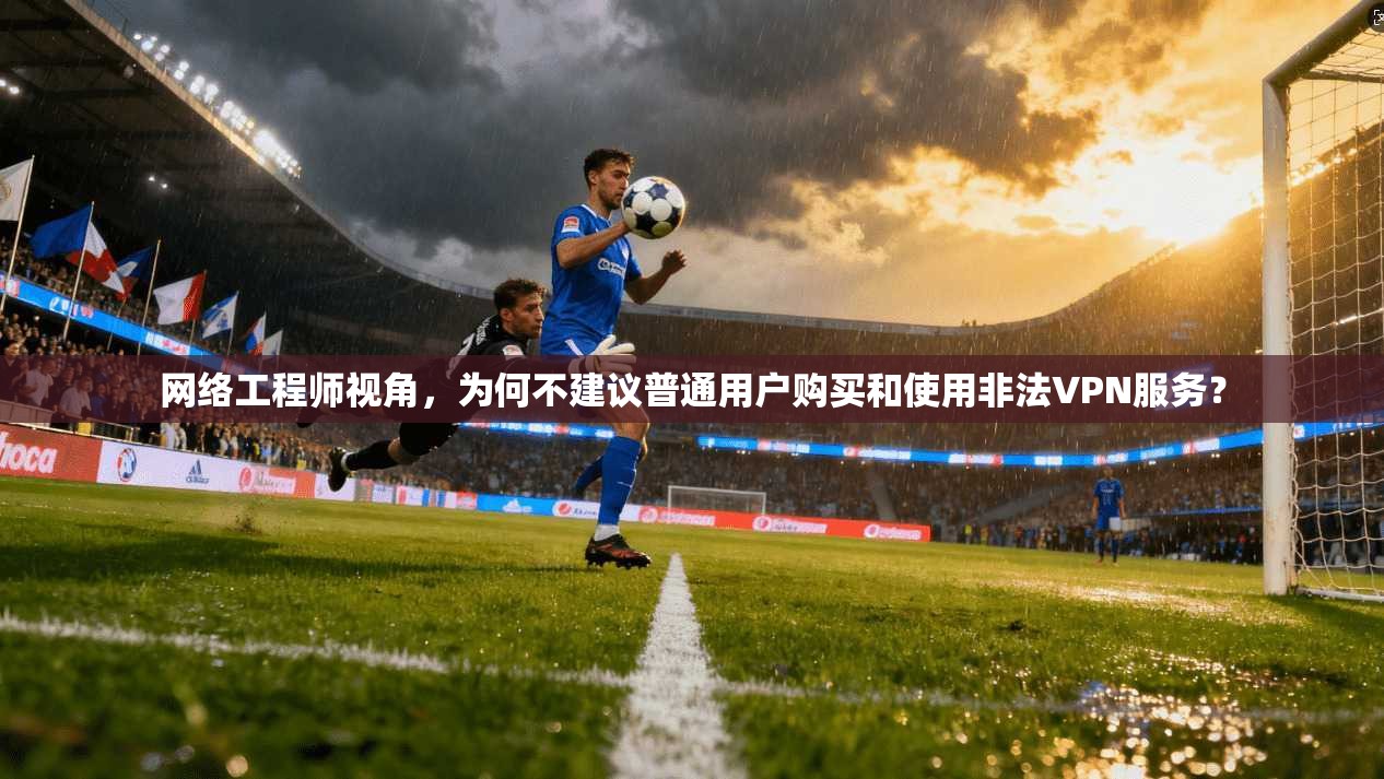 网络工程师视角，为何不建议普通用户购买和使用非法VPN服务？