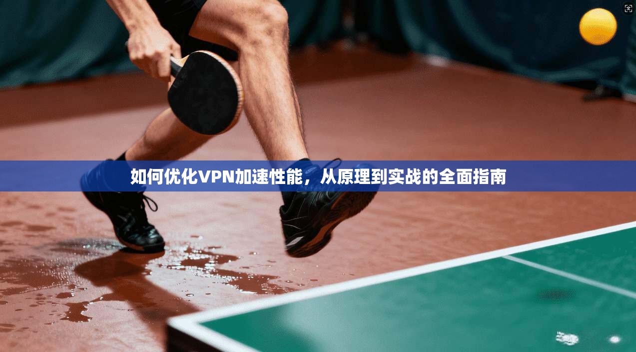 如何优化VPN加速性能，从原理到实战的全面指南