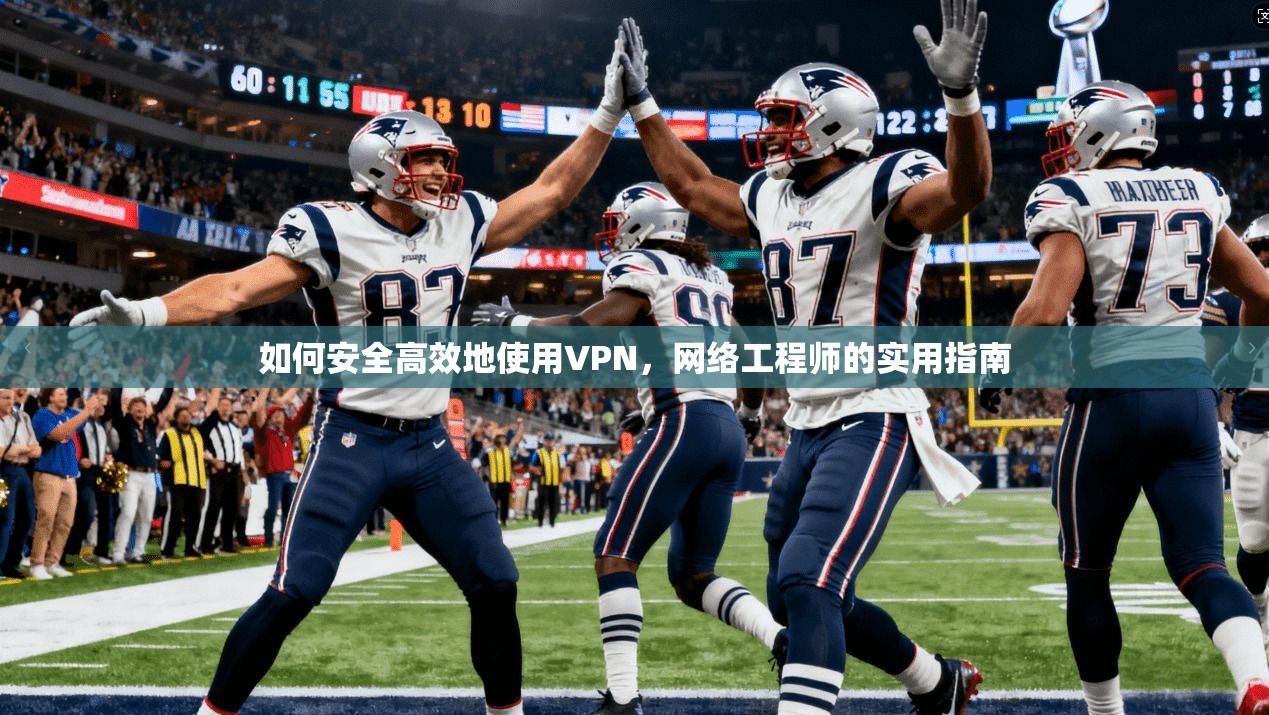 如何安全高效地使用VPN,网络工程师的实用指南 如何安全高效地使用VPN,网络工程师的实用指南