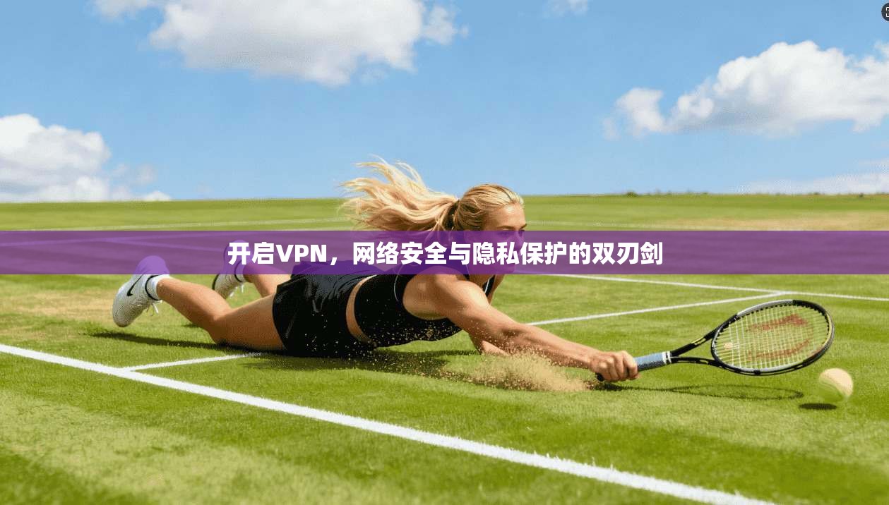 开启VPN,网络安全与隐私保护的双刃剑 开启VPN,网络安全与隐私保护的双刃剑