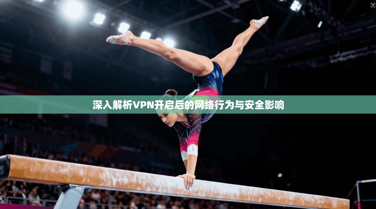 深入解析VPN开启后的网络行为与安全影响