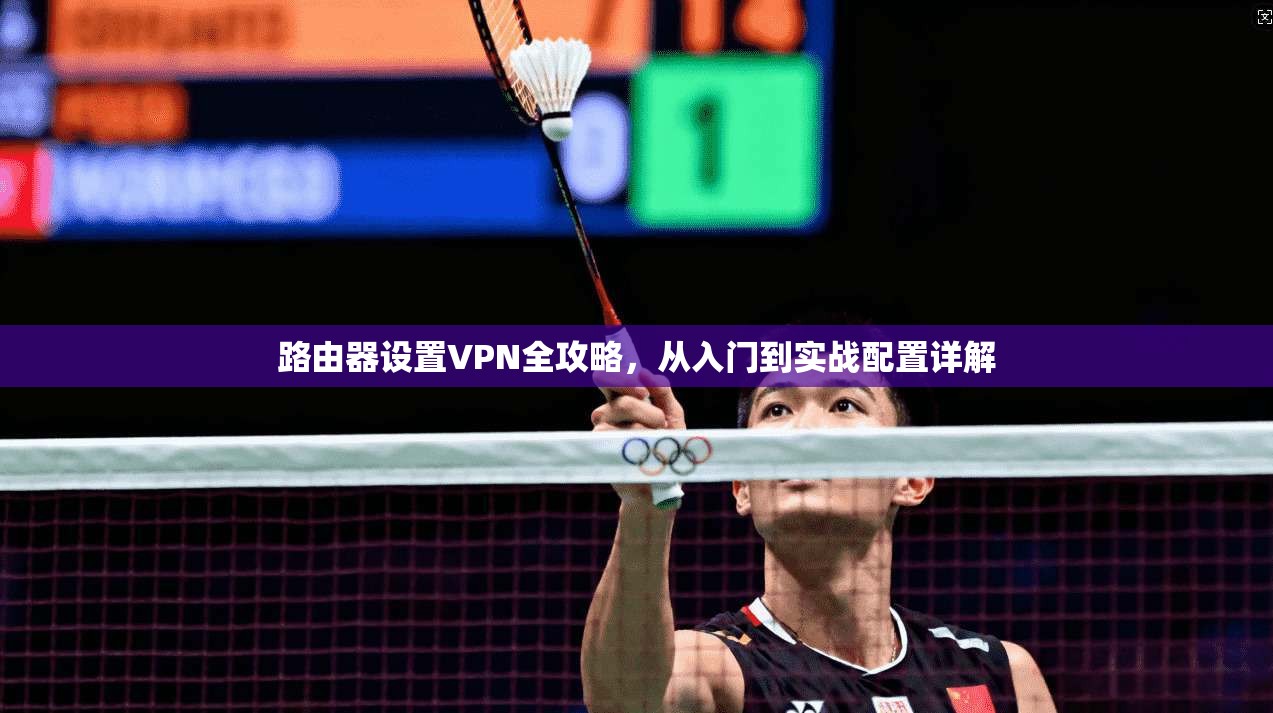 路由器设置VPN全攻略，从入门到实战配置详解