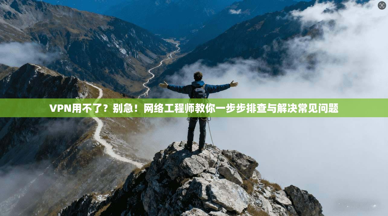 VPN用不了？别急！网络工程师教你一步步排查与解决常见问题