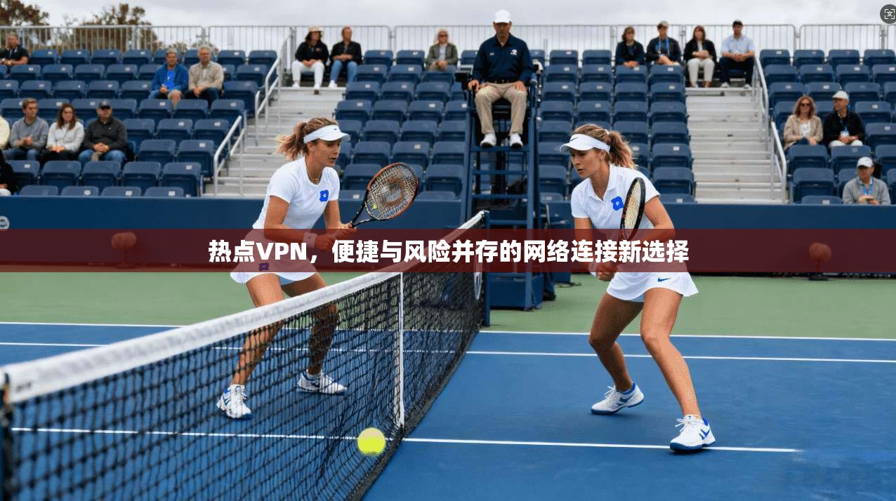 热点VPN，便捷与风险并存的网络连接新选择