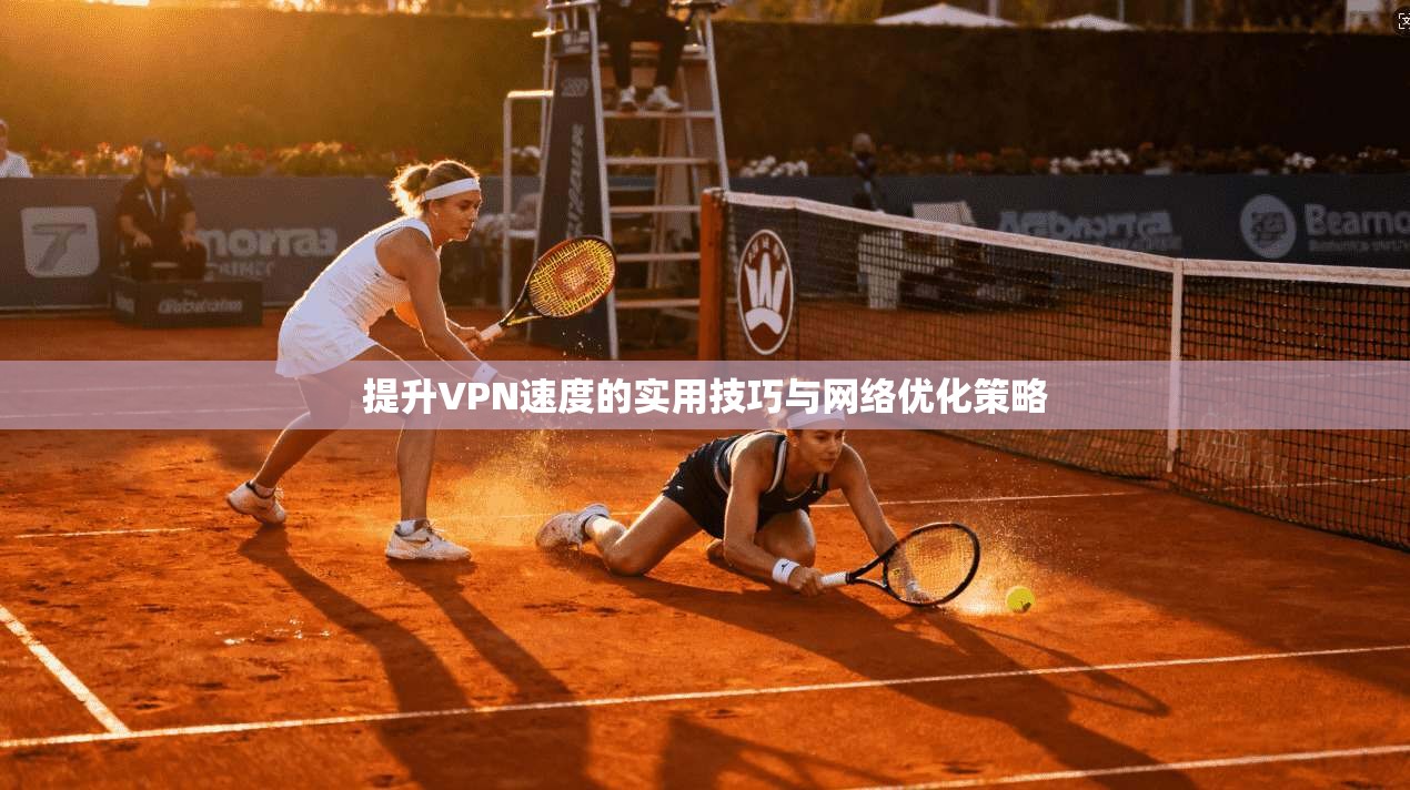 提升VPN速度的实用技巧与网络优化策略