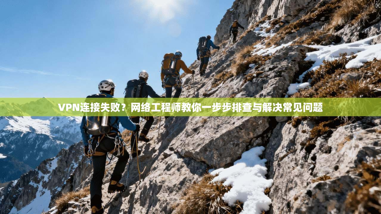 VPN连接失败？网络工程师教你一步步排查与解决常见问题
