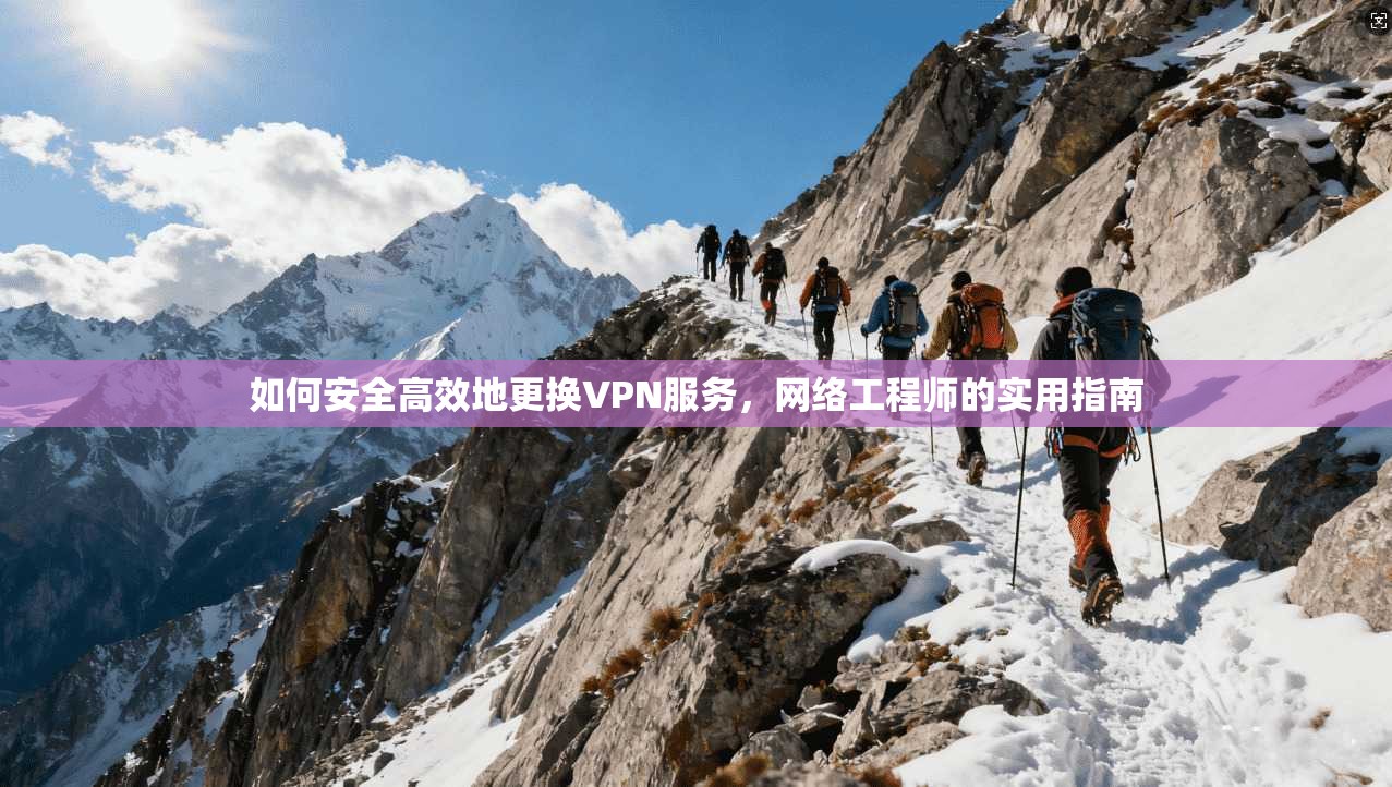 如何安全高效地更换VPN服务，网络工程师的实用指南