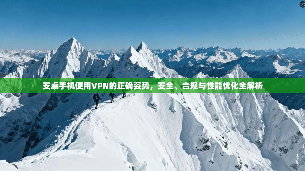 安卓手机使用VPN的正确姿势，安全、合规与性能优化全解析