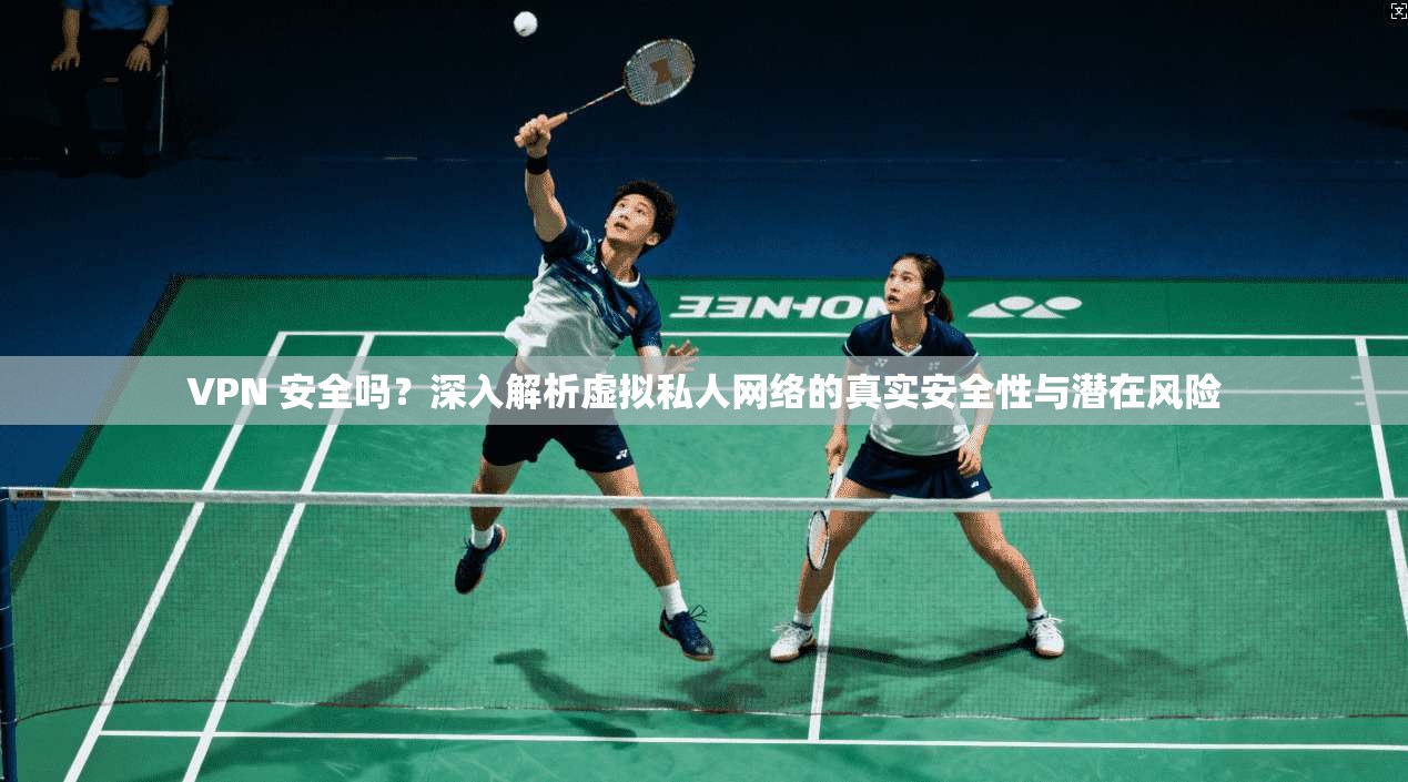 VPN 安全吗？深入解析虚拟私人网络的真实安全性与潜在风险