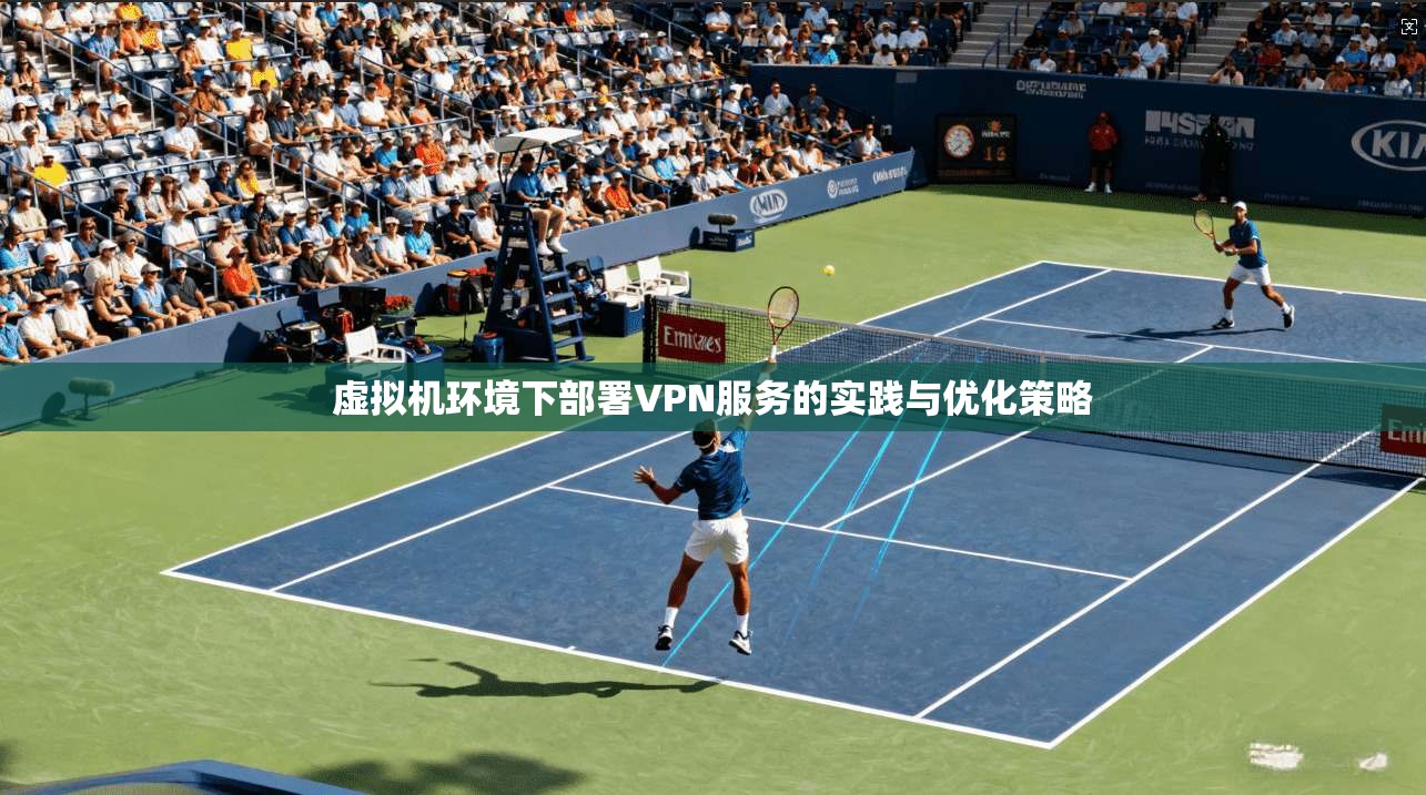 虚拟机环境下部署VPN服务的实践与优化策略
