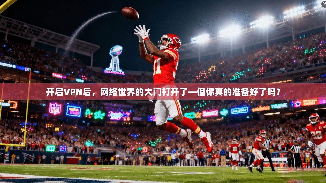 开启VPN后，网络世界的大门打开了—但你真的准备好了吗？