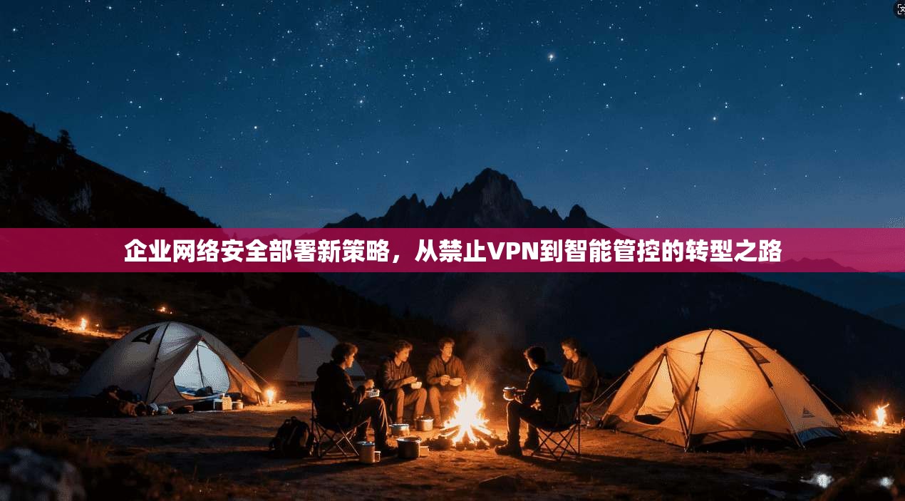 企业网络安全部署新策略，从禁止VPN到智能管控的转型之路