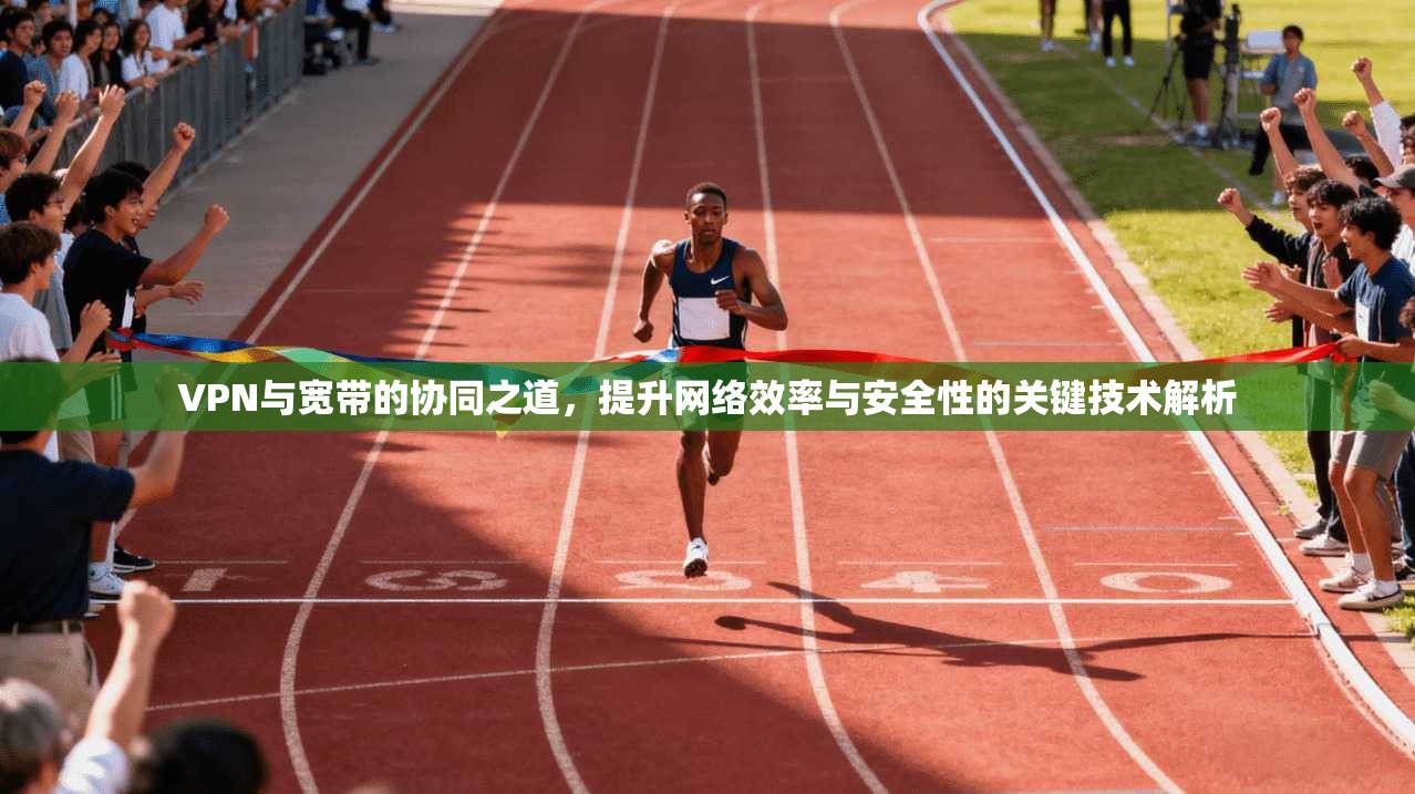VPN与宽带的协同之道，提升网络效率与安全性的关键技术解析