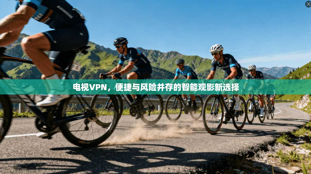 电视VPN，便捷与风险并存的智能观影新选择