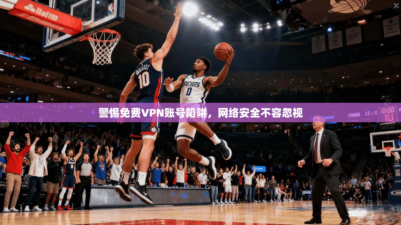 警惕免费VPN账号陷阱，网络安全不容忽视