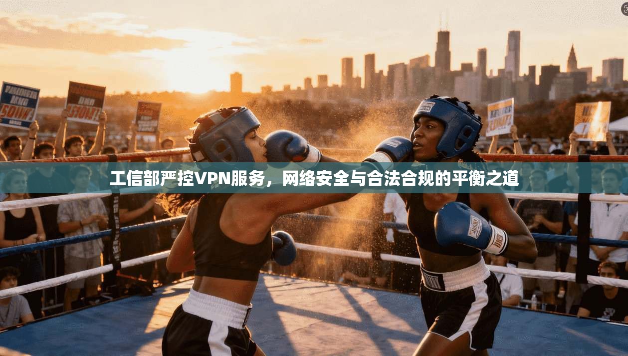 工信部严控VPN服务,网络安全与合法合规的平衡之道 工信部严控VPN服务,网络安全与合法合规的平衡之道