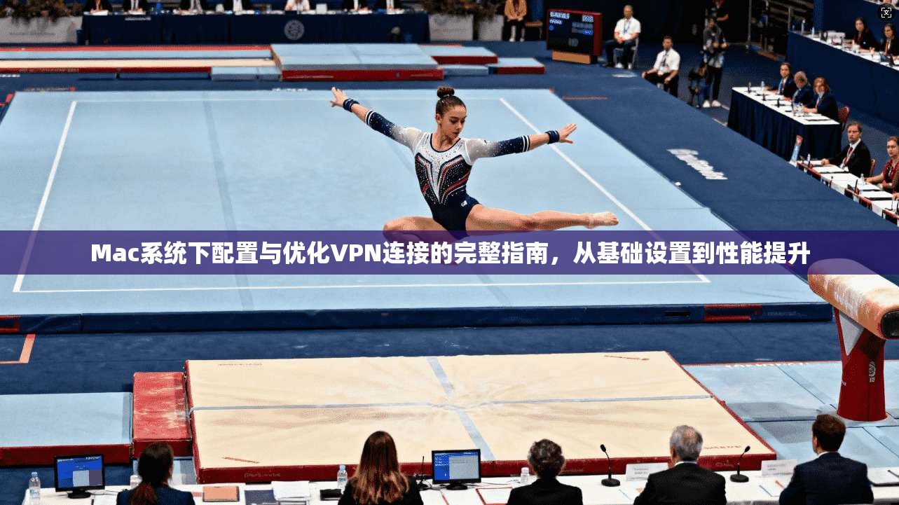 Mac系统下配置与优化VPN连接的完整指南，从基础设置到性能提升