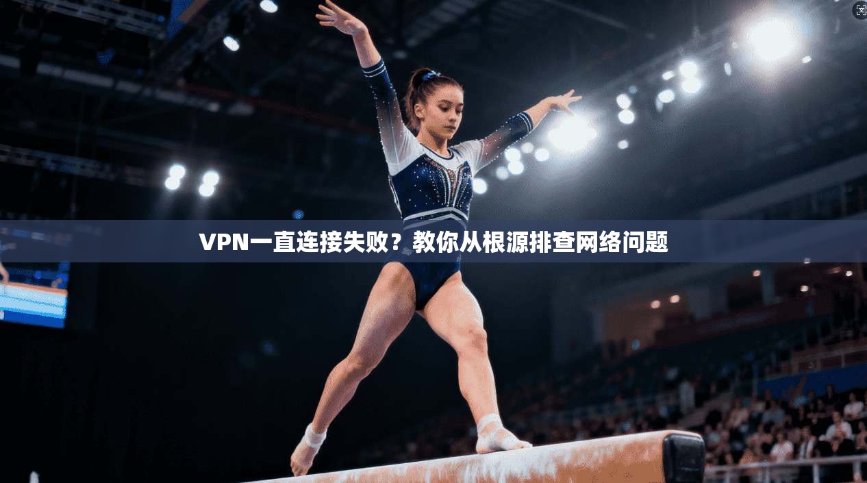 VPN一直连接失败?教你从根源排查网络问题 VPN一直连接失败?教你从根源排查网络问题