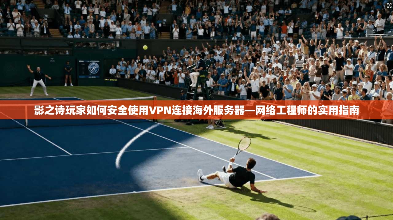 影之诗玩家如何安全使用VPN连接海外服务器—网络工程师的实用指南