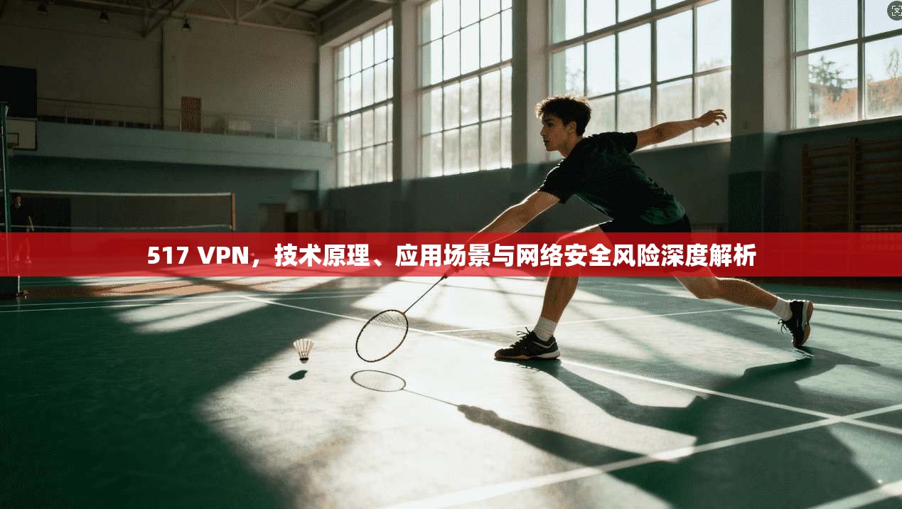 517 VPN，技术原理、应用场景与网络安全风险深度解析