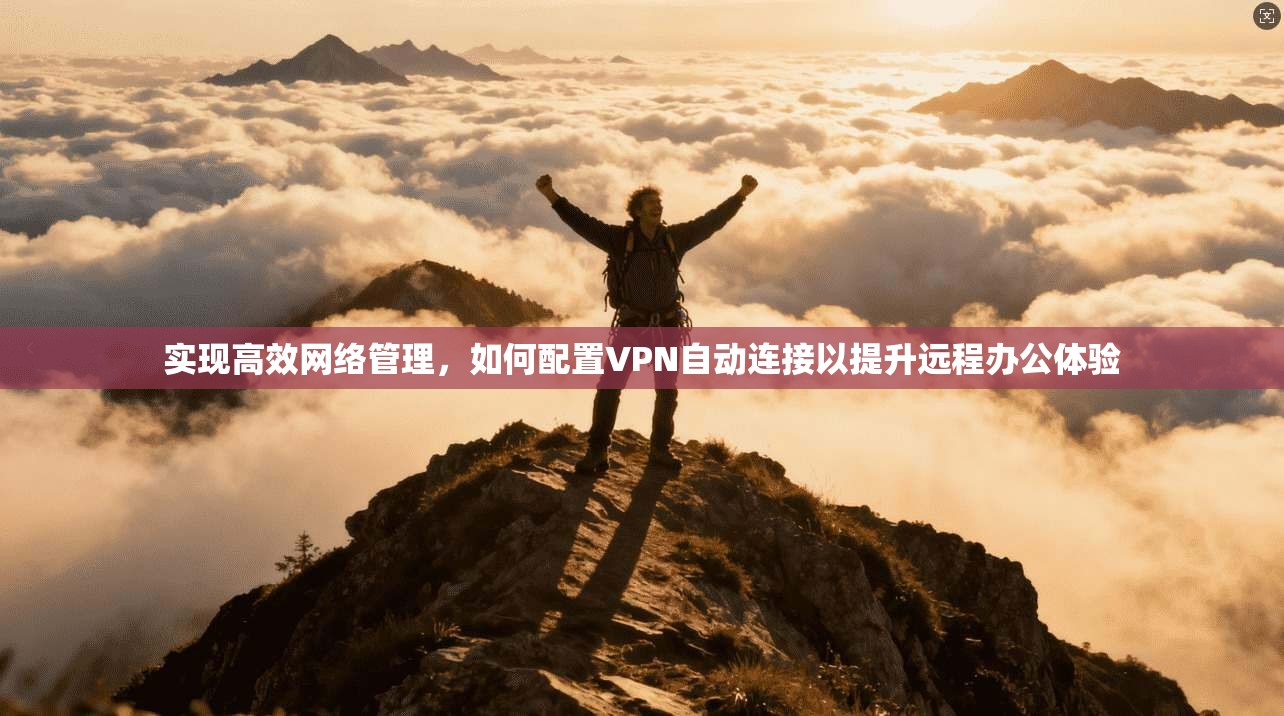 实现高效网络管理,如何配置VPN自动连接以提升远程办公体验 实现高效网络管理,如何配置VPN自动连接以提升远程办公体验