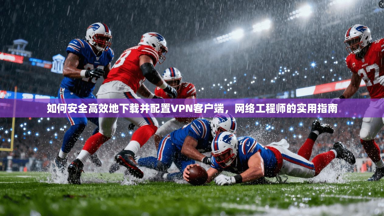 如何安全高效地下载并配置VPN客户端，网络工程师的实用指南