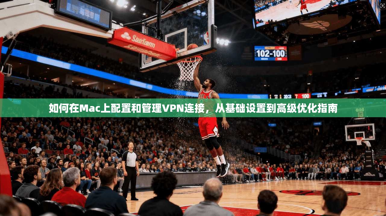 如何在Mac上配置和管理VPN连接，从基础设置到高级优化指南