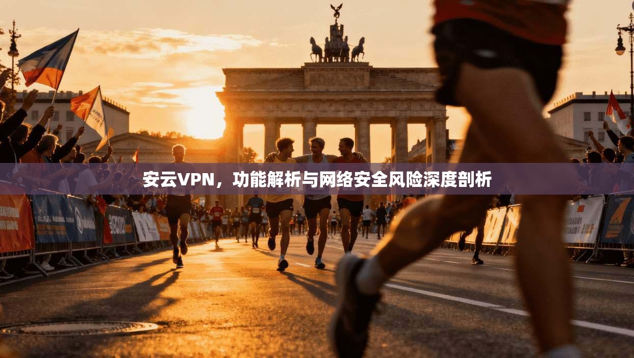安云VPN，功能解析与网络安全风险深度剖析