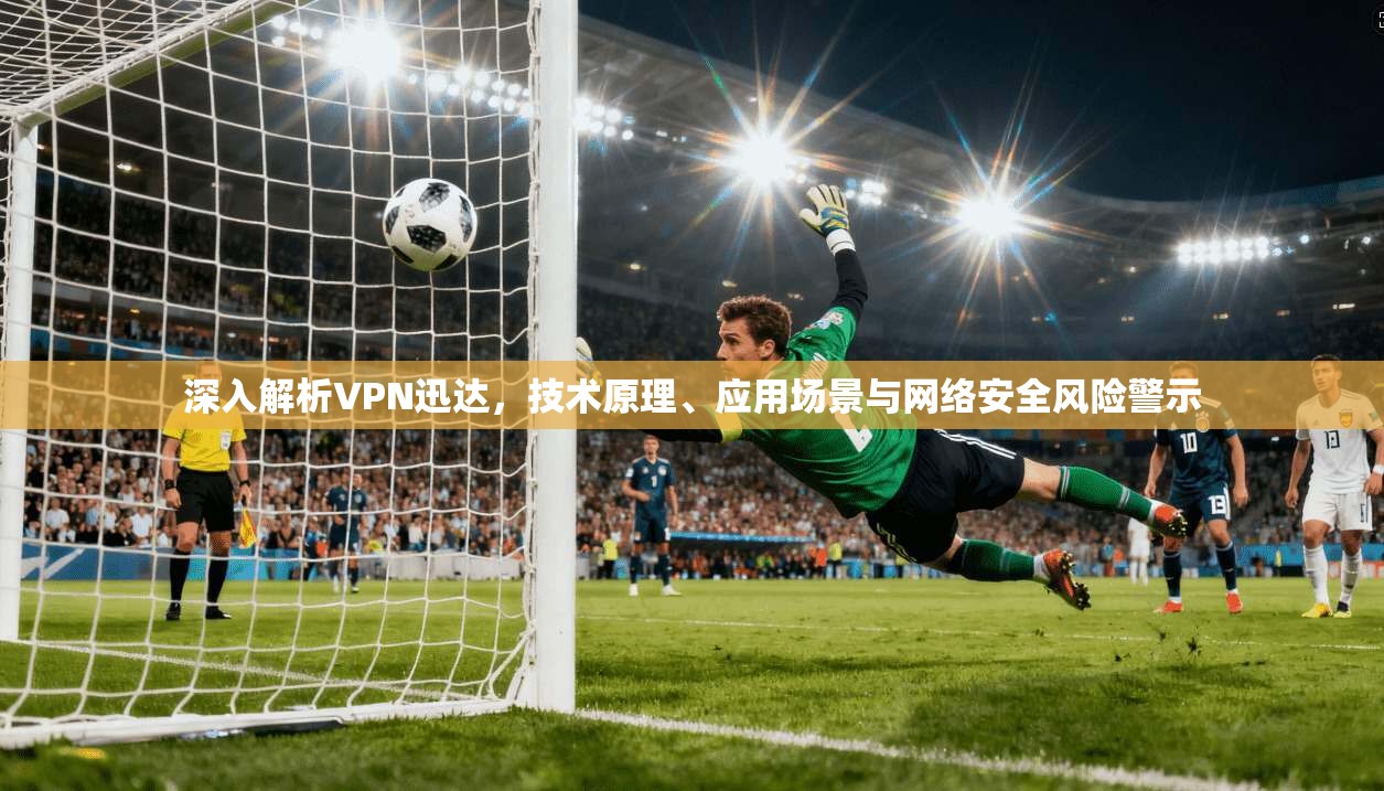 深入解析VPN迅达，技术原理、应用场景与网络安全风险警示