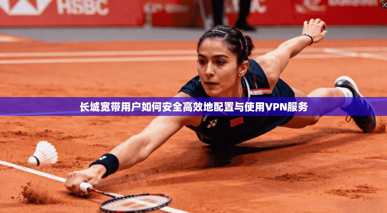 长城宽带用户如何安全高效地配置与使用VPN服务