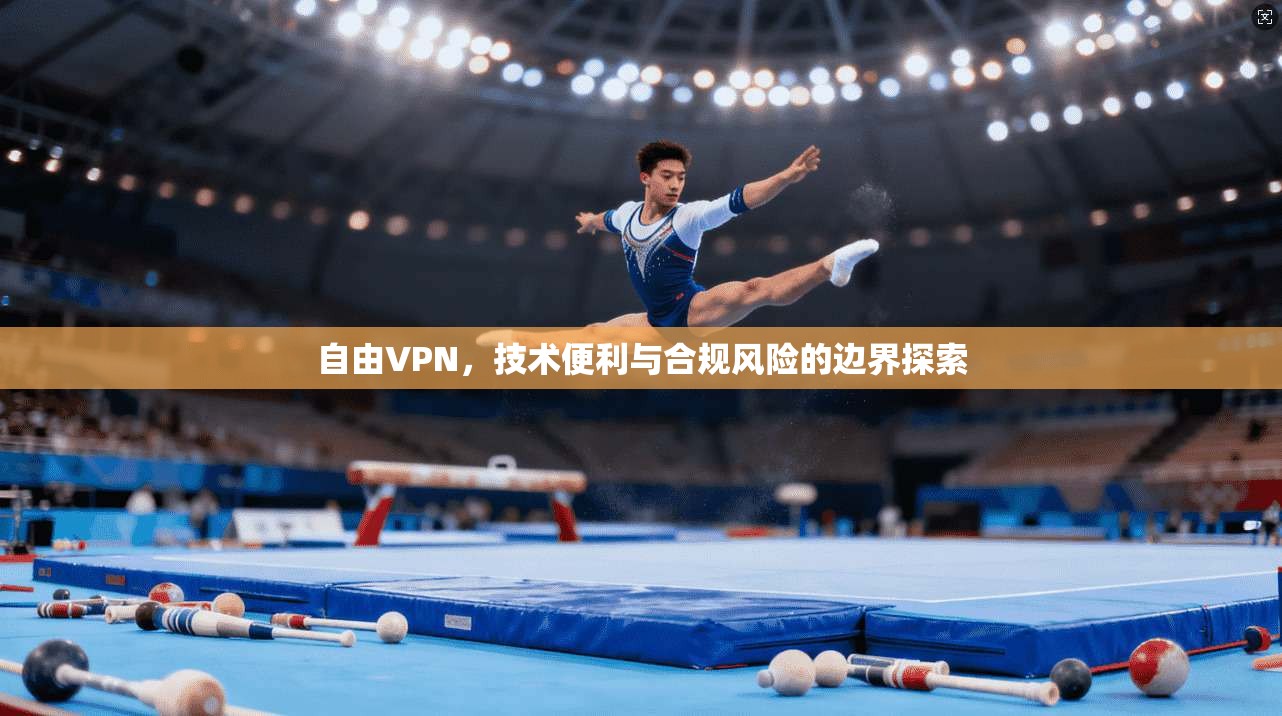 自由VPN，技术便利与合规风险的边界探索