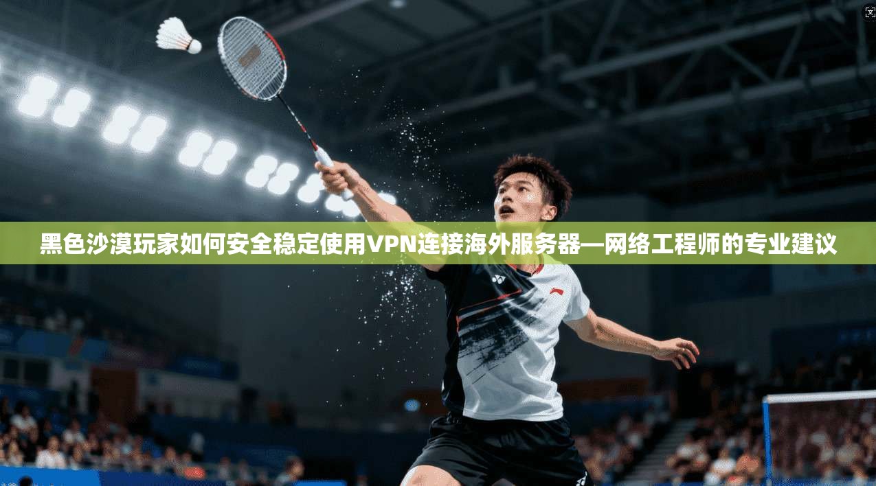 黑色沙漠玩家如何安全稳定使用VPN连接海外服务器—网络工程师的专业建议
