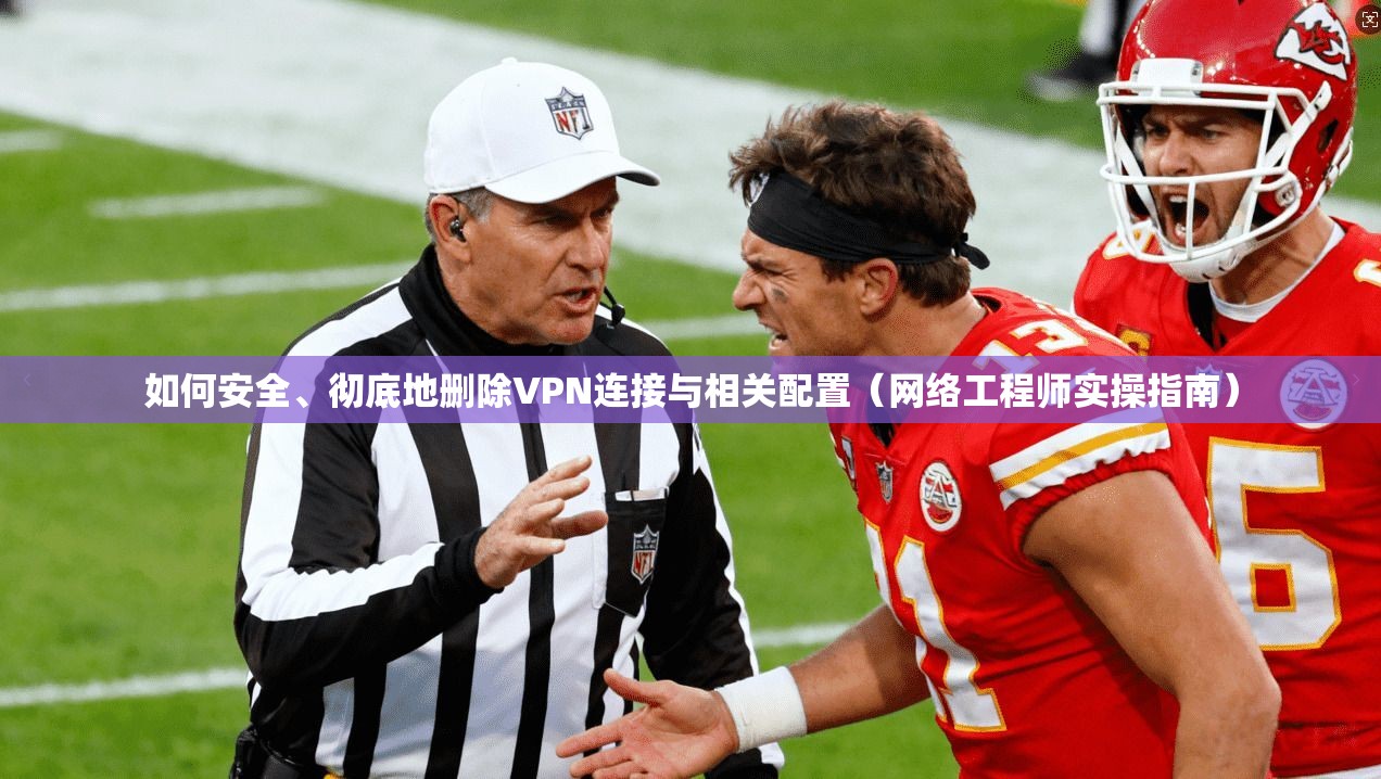 如何安全、彻底地删除VPN连接与相关配置（网络工程师实操指南）