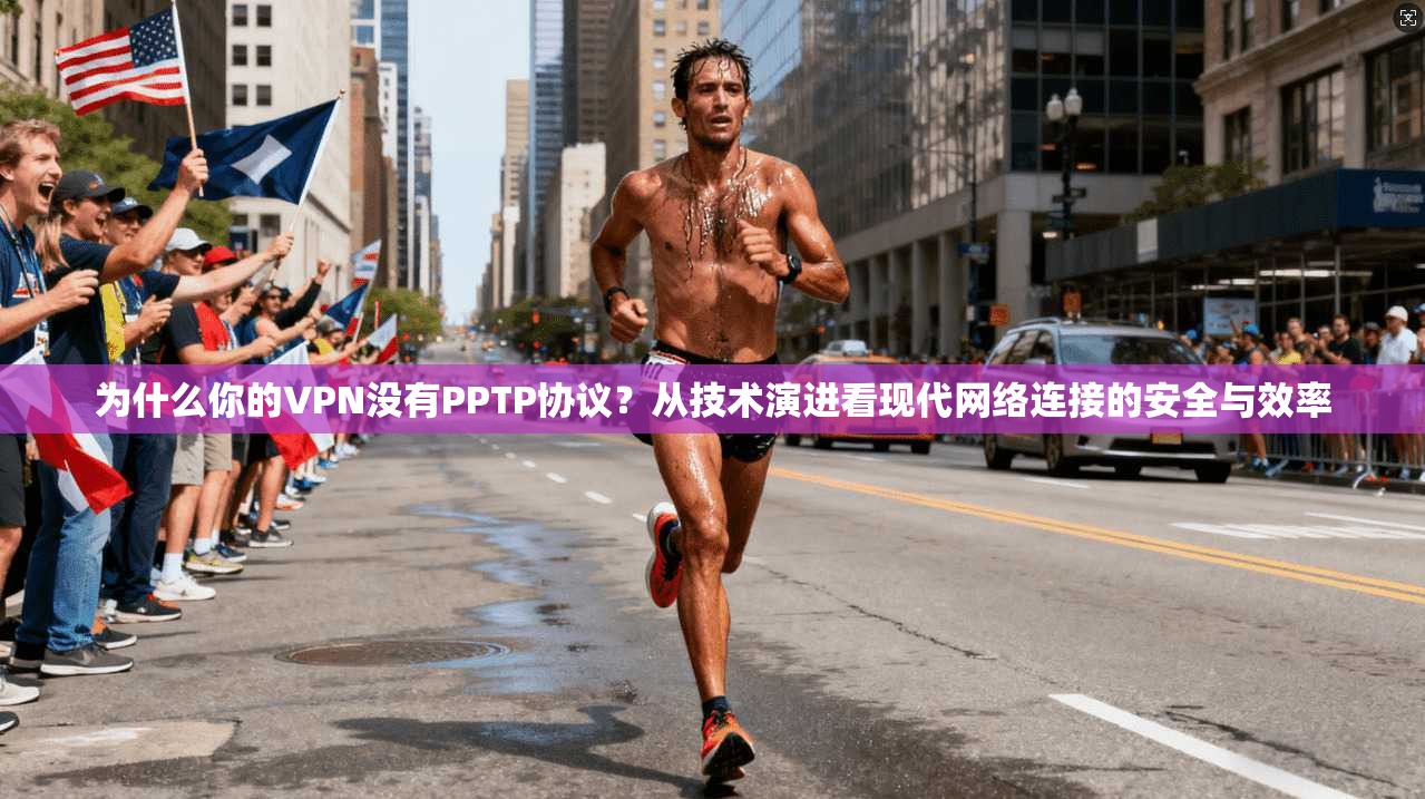 为什么你的VPN没有PPTP协议？从技术演进看现代网络连接的安全与效率