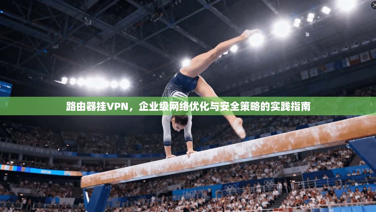 路由器挂VPN，企业级网络优化与安全策略的实践指南