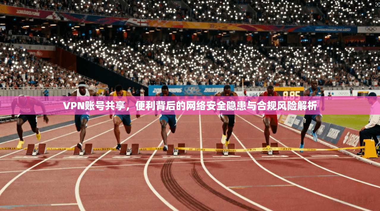 VPN账号共享，便利背后的网络安全隐患与合规风险解析