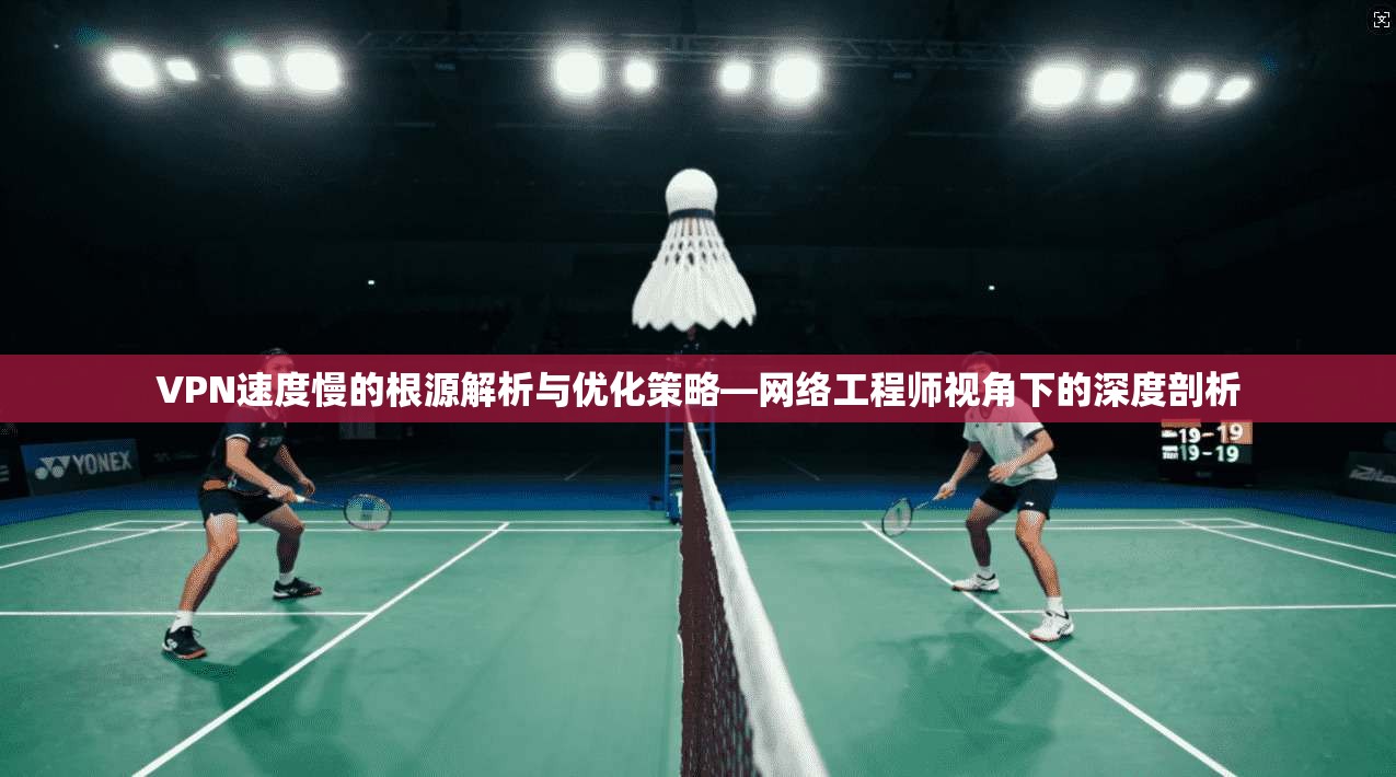 VPN速度慢的根源解析与优化策略—网络工程师视角下的深度剖析