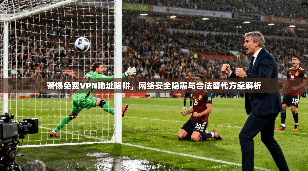 警惕免费VPN地址陷阱,网络安全隐患与合法替代方案解析 警惕免费VPN地址陷阱,网络安全隐患与合法替代方案解析